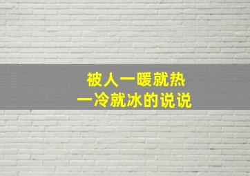 被人一暖就热一冷就冰的说说,被人一热就暖一冷就冰