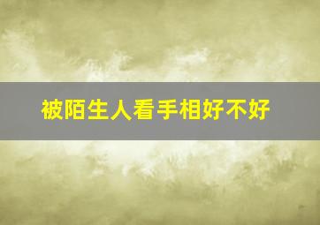 被陌生人看手相好不好,被别人看了手相会有危险吗