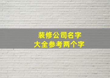 装修公司名字大全参考两个字,好听大气的装修公司名字顺口的装潢企业起名