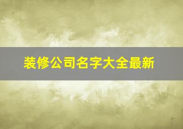 装修公司名字大全最新,装饰公司名字大全集