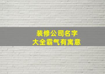 装修公司名字大全霸气有寓意,装修公司名字简单大气