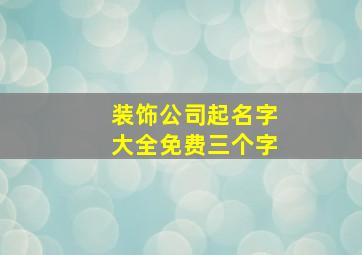 装饰公司起名字大全免费三个字,装饰工程有限公司起名三个字