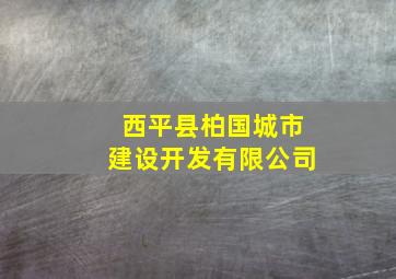 西平县柏国城市建设开发有限公司,西平县柏国城市建设开发有限公司电话