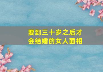 要到三十岁之后才会结婚的女人面相,桃花眼的女人面相分析