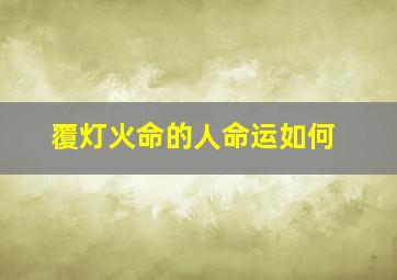 覆灯火命的人命运如何,八字合婚海中金命和覆灯火命婚配好不好