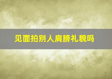 见面拍别人肩膀礼貌吗