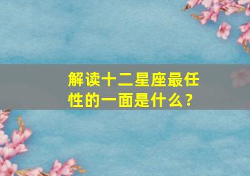 解读十二星座最任性的一面是什么？,最任性的星座女排行