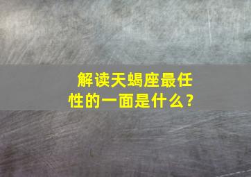 解读天蝎座最任性的一面是什么？