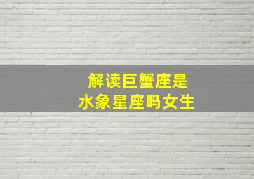 解读巨蟹座是水象星座吗女生,解读巨蟹座是水象星座吗女生