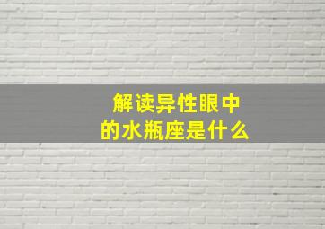 解读异性眼中的水瓶座是什么,解读异性眼中的水瓶座是什么样子的