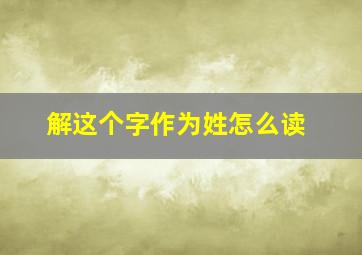 解这个字作为姓怎么读,解这个字做姓怎么读