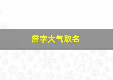 詹字大气取名,詹字大气取名男孩