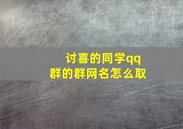 讨喜的同学qq群的群网名怎么取,qq同学群昵称霸气点的