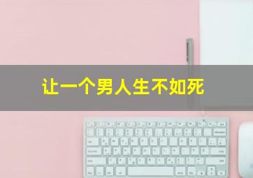 让一个男人生不如死,一个男人生不如死是什么意思呀