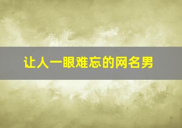 让人一眼难忘的网名男,让人难以忘怀的网名