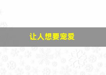 让人想要宠爱,想让人宠着的句子