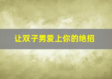 让双子男爱上你的绝招,怎么让双子男喜欢自己