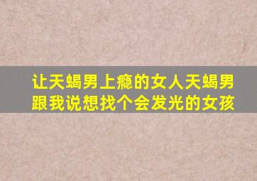 让天蝎男上瘾的女人天蝎男跟我说想找个会发光的女孩,天蝎男最越爱越深星座女