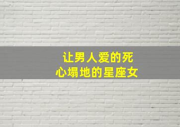 让男人爱的死心塌地的星座女,让男人越爱越深的星座女