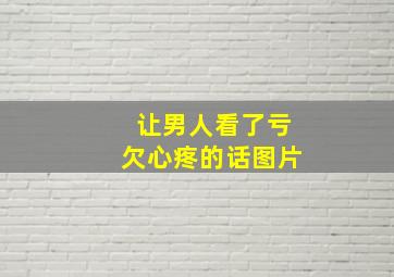 让男人看了亏欠心疼的话图片,让男人看了亏欠心疼的话图片搞笑