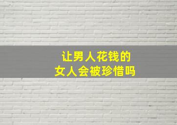 让男人花钱的女人会被珍惜吗