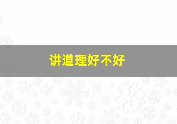 讲道理好不好,讲道理不好吗社会都不讲道理吗