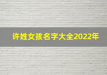 许姓女孩名字大全2022年,许姓女孩名字