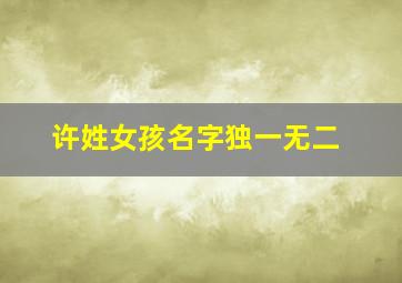 许姓女孩名字独一无二,许姓女孩名字独一无二三个字大全