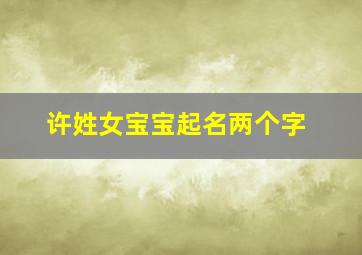 许姓女宝宝起名两个字,许姓女孩名字