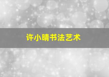 许小晴书法艺术,徐小晴书法