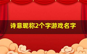 诗意昵称2个字游戏名字,两个字的游戏名字有哪些