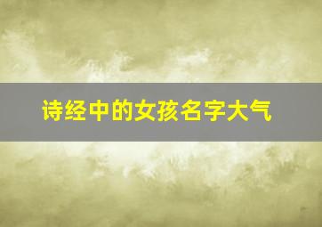 诗经中的女孩名字大气,诗经中女孩名字大全集