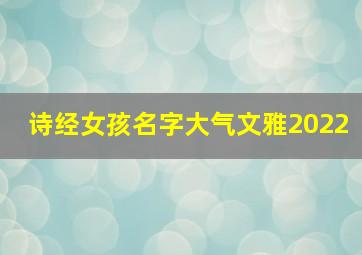 诗经女孩名字大气文雅2022,诗经里寓意大气的女孩名字