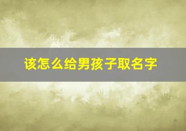 该怎么给男孩子取名字,怎样给男孩子取名字