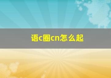 语c圈cn怎么起,语c圈常识