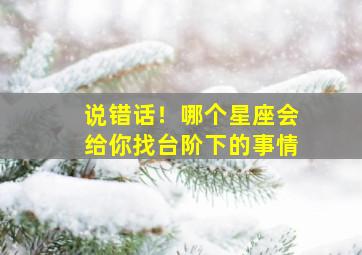 说错话！哪个星座会给你找台阶下的事情,