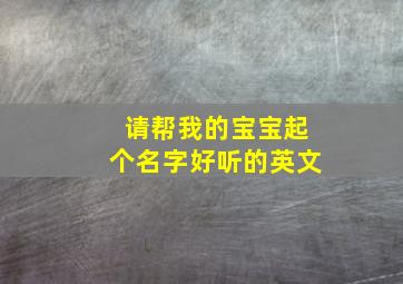 请帮我的宝宝起个名字好听的英文,取宝宝英文名