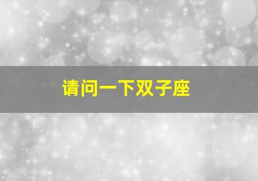 请问一下双子座,请问一下双子座的人