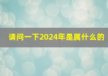 请问一下2024年是属什么的,2024年是属什么的?是什么命