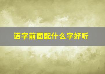 诺字前面配什么字好听,诺字前面加什么字好听