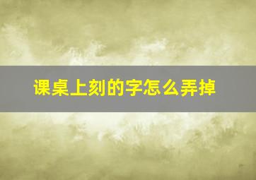 课桌上刻的字怎么弄掉,课桌上的字迹怎么除