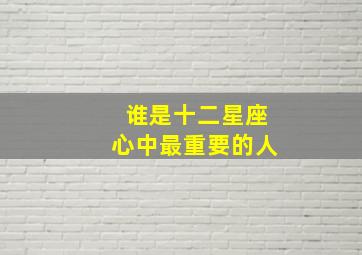 谁是十二星座心中最重要的人,十二星座之首是谁