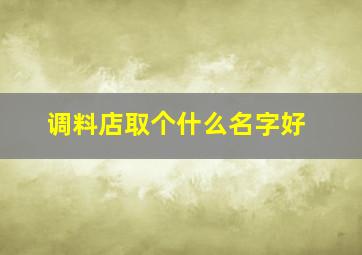 调料店取个什么名字好,调料店名大全