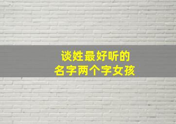 谈姓最好听的名字两个字女孩,谈姓最好听的名字两个字女孩子