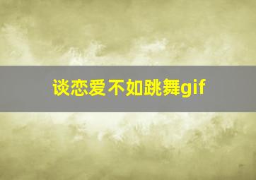 谈恋爱不如跳舞gif,谈恋爱不如跳舞小说