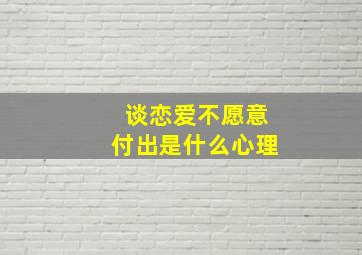 谈恋爱不愿意付出是什么心理,谈恋爱不愿意花钱