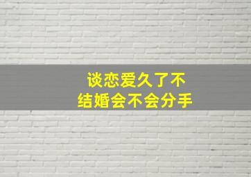 谈恋爱久了不结婚会不会分手,谈太久恋爱不结婚