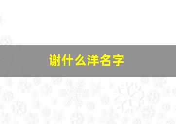 谢什么洋名字,谢洋这个名字怎么样