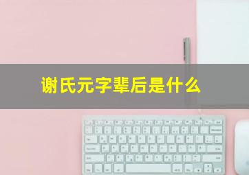 谢氏元字辈后是什么,谢氏家族字辈排行表