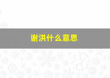 谢洪什么意思,谢洪庚简介